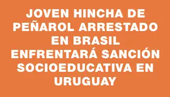 Joven hincha de Peñarol arrestado en Brasil enfrentará sanción socioeducativa en Uruguay