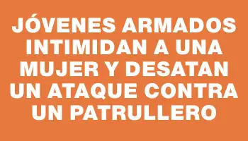 Jóvenes armados intimidan a una mujer y desatan un ataque contra un patrullero