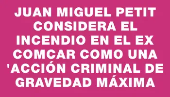 Juan Miguel Petit considera el incendio en el ex Comcar como una 