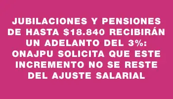 Jubilaciones y pensiones de hasta $18.840 recibirán un adelanto del 3%: Onajpu solicita que este incremento no se reste del ajuste salarial