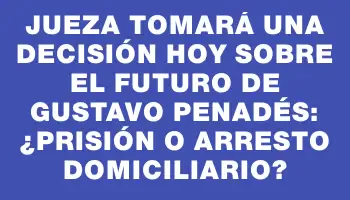 Jueza tomará una decisión hoy sobre el futuro de Gustavo Penadés: ¿prisión o arresto domiciliario?