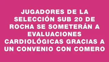 Jugadores de la selección Sub 20 de Rocha se someterán a evaluaciones cardiológicas gracias a un convenio con Comero