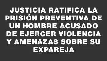 Justicia ratifica la prisión preventiva de un hombre acusado de ejercer violencia y amenazas sobre su expareja