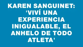 Karen Sanguinet: “Viví una experiencia inigualable, el anhelo de todo atleta”