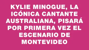 Kylie Minogue, la icónica cantante australiana, pisará por primera vez el escenario de Montevideo