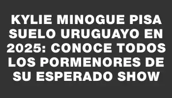 Kylie Minogue pisa suelo uruguayo en 2025: conoce todos los pormenores de su esperado show