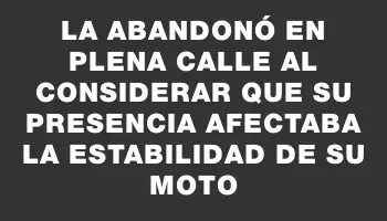 La abandonó en plena calle al considerar que su presencia afectaba la estabilidad de su moto