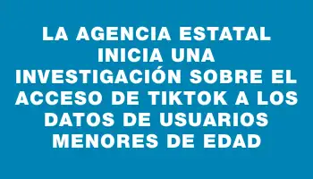 La agencia estatal inicia una investigación sobre el acceso de TikTok a los datos de usuarios menores de edad