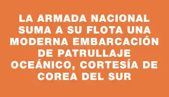 La Armada Nacional suma a su flota una moderna embarcación de patrullaje oceánico, cortesía de Corea del Sur