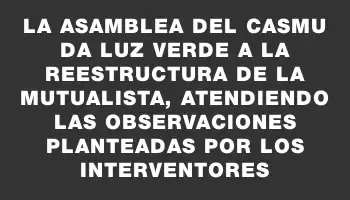 La Asamblea del Casmu da luz verde a la reestructura de la mutualista, atendiendo las observaciones planteadas por los interventores