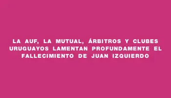 La Auf, la Mutual, árbitros y clubes uruguayos lamentan profundamente el fallecimiento de Juan Izquierdo