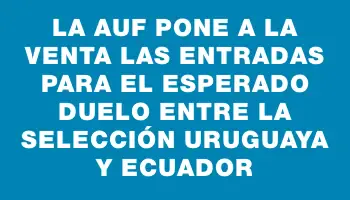 La Auf pone a la venta las entradas para el esperado duelo entre la Selección Uruguaya y Ecuador