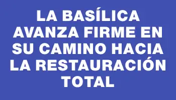 La Basílica avanza firme en su camino hacia la restauración total