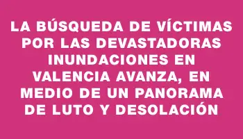 La búsqueda de víctimas por las devastadoras inundaciones en Valencia avanza, en medio de un panorama de luto y desolación