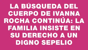 La búsqueda del cuerpo de Ivanna Rocha continúa: la familia insiste en su derecho a un digno sepelio