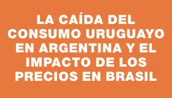 La caída del consumo uruguayo en Argentina y el impacto de los precios en Brasil