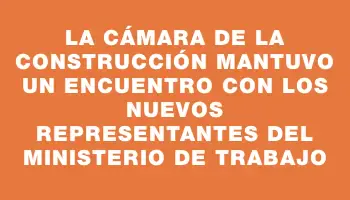 La Cámara de la Construcción mantuvo un encuentro con los nuevos representantes del Ministerio de Trabajo
