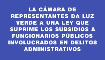 La Cámara de Representantes da luz verde a una ley que suprime los subsidios a funcionarios públicos involucrados en delitos administrativos