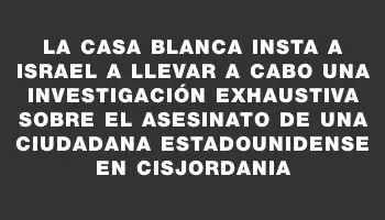 La Casa Blanca insta a Israel a llevar a cabo una investigación exhaustiva sobre el asesinato de una ciudadana estadounidense en Cisjordania