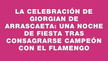 La celebración de Giorgian De Arrascaeta: una noche de fiesta tras consagrarse campeón con el Flamengo