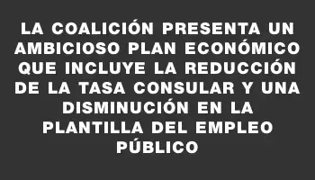 La coalición presenta un ambicioso plan económico que incluye la reducción de la tasa consular y una disminución en la plantilla del empleo público