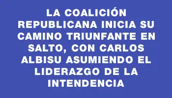 La Coalición Republicana inicia su camino triunfante en Salto, con Carlos Albisu asumiendo el liderazgo de la intendencia