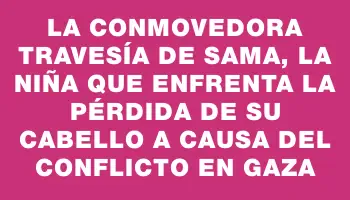 La conmovedora travesía de Sama, la niña que enfrenta la pérdida de su cabello a causa del conflicto en Gaza