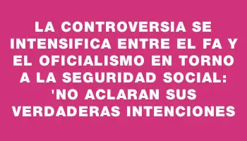 La controversia se intensifica entre el Fa y el oficialismo en torno a la seguridad social: 