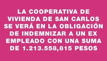 La Cooperativa de Vivienda de San Carlos se verá en la obligación de indemnizar a un ex empleado con una suma de 1.213.558,815 pesos