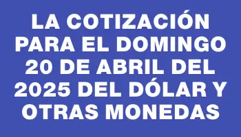 La cotización para el Domingo 20 de abril del 2025 del dólar y otras monedas