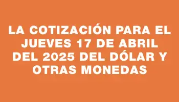 La cotización para el Jueves 17 de abril del 2025 del dólar y otras monedas