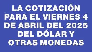 La cotización para el Viernes 4 de abril del 2025 del dólar y otras monedas