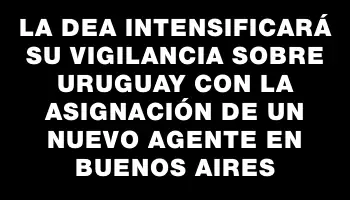La Dea intensificará su vigilancia sobre Uruguay con la asignación de un nuevo agente en Buenos Aires