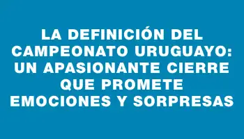 La definición del campeonato Uruguayo: un apasionante cierre que promete emociones y sorpresas