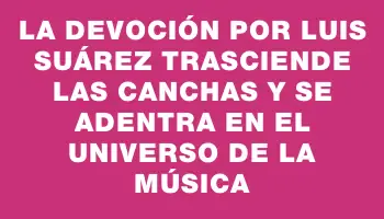 La devoción por Luis Suárez trasciende las canchas y se adentra en el universo de la música