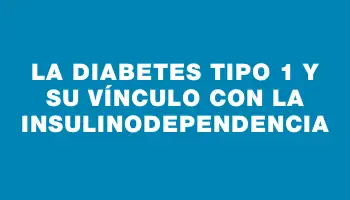 La diabetes tipo 1 y su vínculo con la insulinodependencia