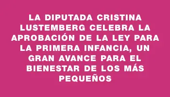 La diputada Cristina Lustemberg celebra la aprobación de la ley para la primera infancia, un gran avance para el bienestar de los más pequeños