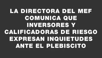 La directora del Mef comunica que inversores y calificadoras de riesgo expresan inquietudes ante el plebiscito