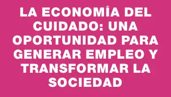 La economía del cuidado: una oportunidad para generar empleo y transformar la sociedad