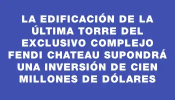 La edificación de la última torre del exclusivo complejo Fendi Chateau supondrá una inversión de cien millones de dólares