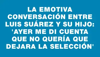 La emotiva conversación entre Luis Suárez y su hijo: “Ayer me di cuenta que no quería que dejara la Selección”