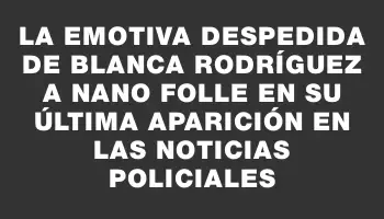 La emotiva despedida de Blanca Rodríguez a Nano Folle en su última aparición en las noticias policiales