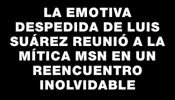 La emotiva despedida de Luis Suárez reunió a la mítica Msn en un reencuentro inolvidable