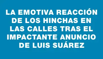 La emotiva reacción de los hinchas en las calles tras el impactante anuncio de Luis Suárez