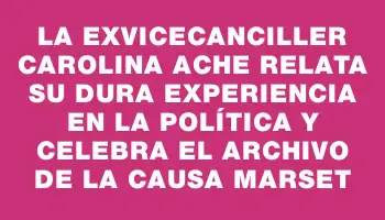 La exvicecanciller Carolina Ache relata su dura experiencia en la política y celebra el archivo de la causa Marset