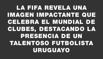 La Fifa revela una imagen impactante que celebra el Mundial de Clubes, destacando la presencia de un talentoso futbolista uruguayo