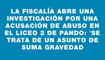 La Fiscalía abre una investigación por una acusación de abuso en el Liceo 2 de Pando: 