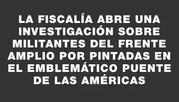 La Fiscalía abre una investigación sobre militantes del Frente Amplio por pintadas en el emblemático Puente de las Américas