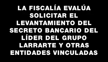 La Fiscalía evalúa solicitar el levantamiento del secreto bancario del líder del Grupo Larrarte y otras entidades vinculadas