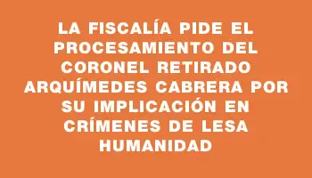 La Fiscalía pide el procesamiento del coronel retirado Arquímedes Cabrera por su implicación en crímenes de lesa humanidad